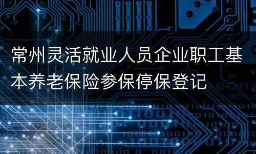 常州灵活就业人员企业职工基本养老保险参保停保登记