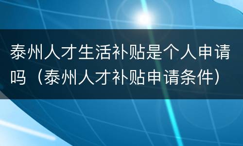 泰州人才生活补贴是个人申请吗（泰州人才补贴申请条件）