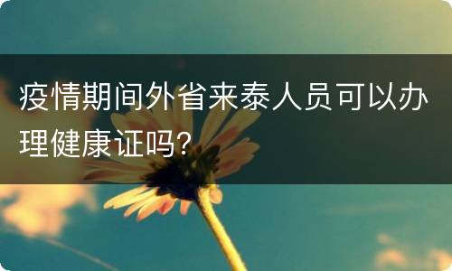 疫情期间外省来泰人员可以办理健康证吗？