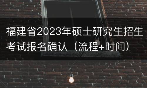 福建省2023年硕士研究生招生考试报名确认（流程+时间）