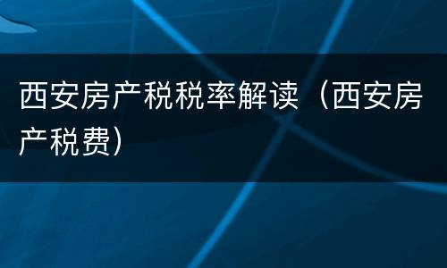 西安房产税税率解读（西安房产税费）