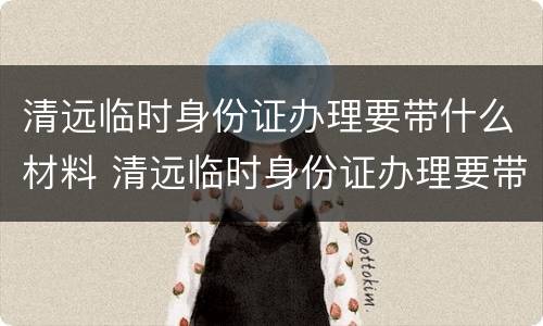 清远临时身份证办理要带什么材料 清远临时身份证办理要带什么材料去