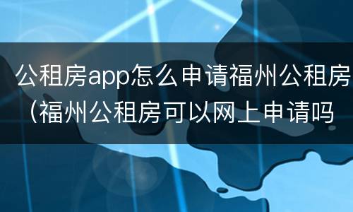 公租房app怎么申请福州公租房（福州公租房可以网上申请吗）
