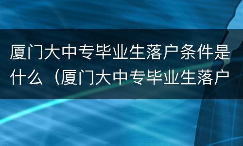 厦门大中专毕业生落户条件是什么（厦门大中专毕业生落户条件是什么学历）