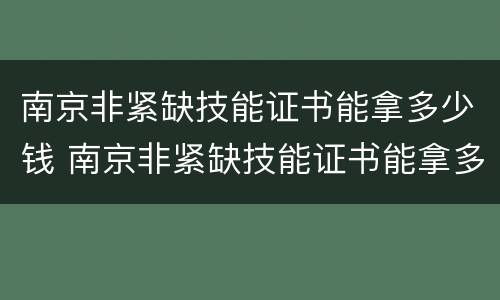 南京非紧缺技能证书能拿多少钱 南京非紧缺技能证书能拿多少钱一年