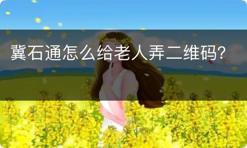 冀石通怎么给老人弄二维码？