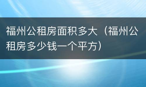 福州公租房面积多大（福州公租房多少钱一个平方）