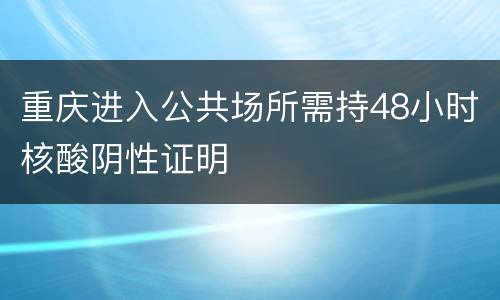 重庆进入公共场所需持48小时核酸阴性证明