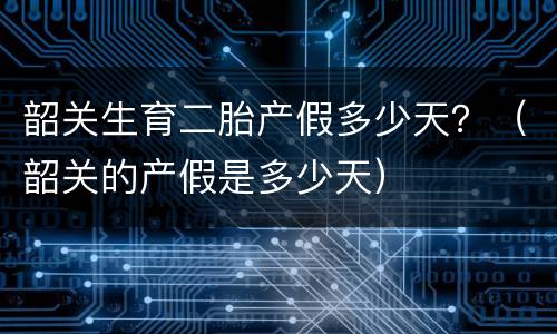 韶关生育二胎产假多少天？（韶关的产假是多少天）