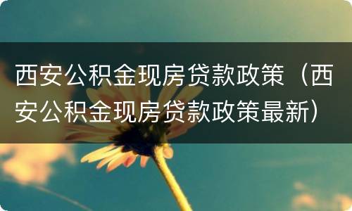 西安公积金现房贷款政策（西安公积金现房贷款政策最新）