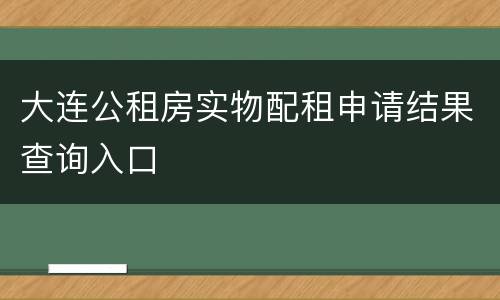 大连公租房实物配租申请结果查询入口