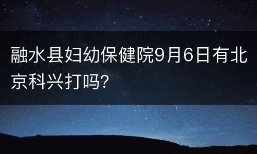 融水县妇幼保健院9月6日有北京科兴打吗？