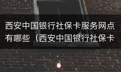 西安中国银行社保卡服务网点有哪些（西安中国银行社保卡的网点）
