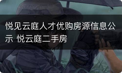 悦见云庭人才优购房源信息公示 悦云庭二手房