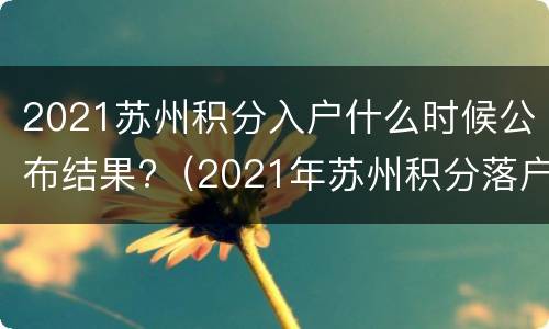 2021苏州积分入户什么时候公布结果?（2021年苏州积分落户时间）