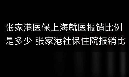 张家港医保上海就医报销比例是多少 张家港社保住院报销比例是多少