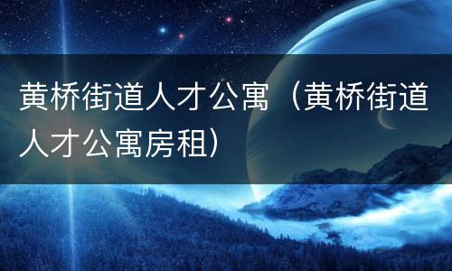 黄桥街道人才公寓（黄桥街道人才公寓房租）