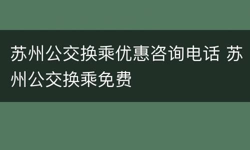 苏州公交换乘优惠咨询电话 苏州公交换乘免费