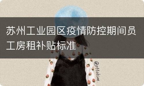 苏州工业园区疫情防控期间员工房租补贴标准