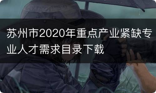 苏州市2020年重点产业紧缺专业人才需求目录下载