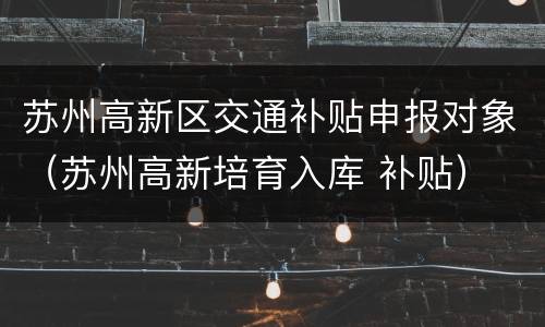 苏州高新区交通补贴申报对象（苏州高新培育入库 补贴）