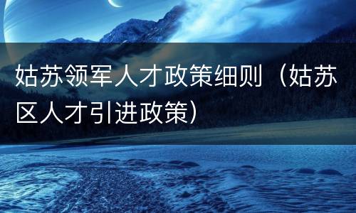 姑苏领军人才政策细则（姑苏区人才引进政策）