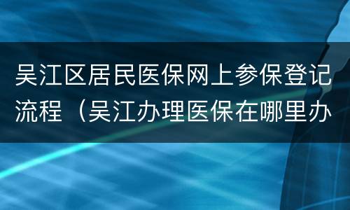 吴江区居民医保网上参保登记流程（吴江办理医保在哪里办理）