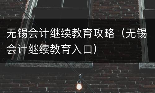 无锡会计继续教育攻略（无锡会计继续教育入口）