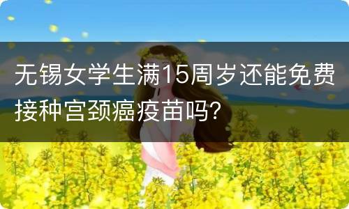 无锡女学生满15周岁还能免费接种宫颈癌疫苗吗？