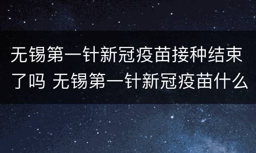 无锡第一针新冠疫苗接种结束了吗 无锡第一针新冠疫苗什么时候打