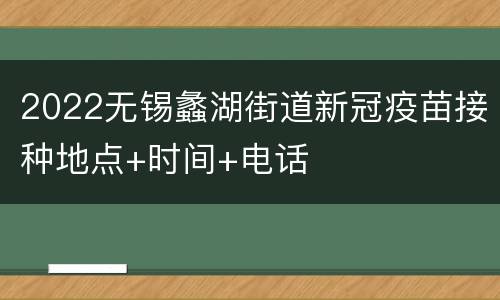 2022无锡蠡湖街道新冠疫苗接种地点+时间+电话