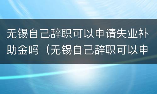 无锡自己辞职可以申请失业补助金吗（无锡自己辞职可以申请失业补助金吗）