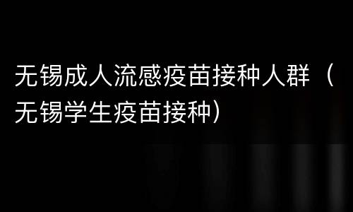 无锡成人流感疫苗接种人群（无锡学生疫苗接种）