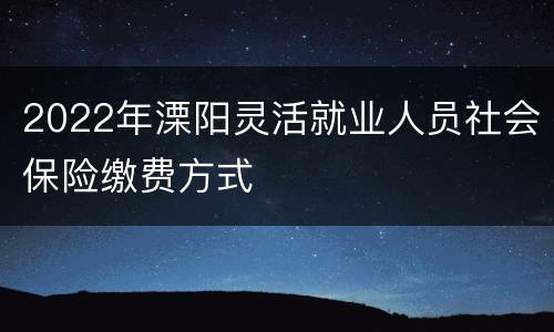 2022年溧阳灵活就业人员社会保险缴费方式