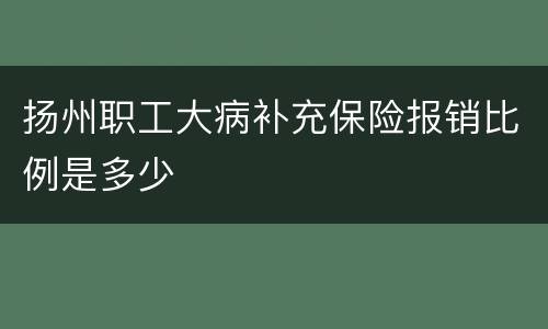 扬州职工大病补充保险报销比例是多少