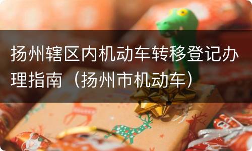 扬州辖区内机动车转移登记办理指南（扬州市机动车）