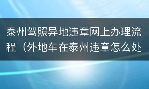 泰州驾照异地违章网上办理流程（外地车在泰州违章怎么处理）