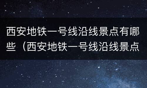 西安地铁一号线沿线景点有哪些（西安地铁一号线沿线景点有哪些站）