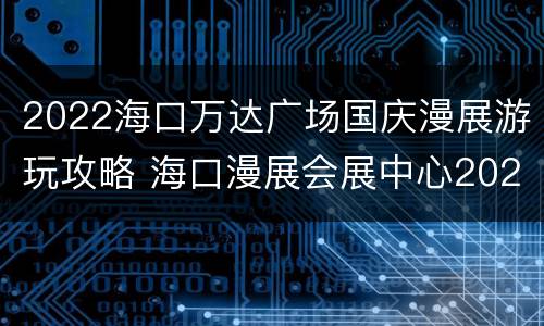 2022海口万达广场国庆漫展游玩攻略 海口漫展会展中心2020