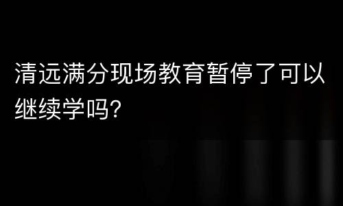 清远满分现场教育暂停了可以继续学吗？