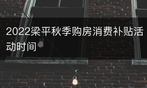 2022梁平秋季购房消费补贴活动时间