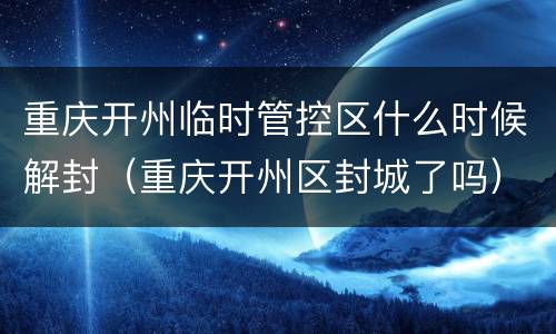重庆开州临时管控区什么时候解封（重庆开州区封城了吗）