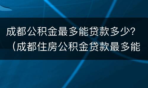 成都公积金最多能贷款多少？（成都住房公积金贷款最多能贷多少钱）