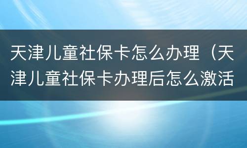 天津儿童社保卡怎么办理（天津儿童社保卡办理后怎么激活）