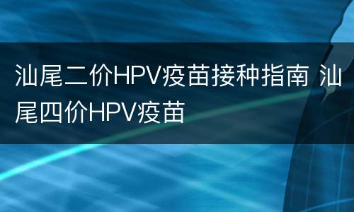 汕尾二价HPV疫苗接种指南 汕尾四价HPV疫苗