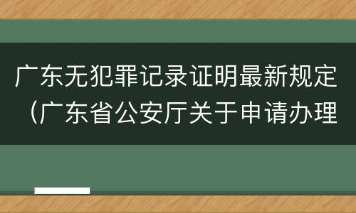 广东无犯罪记录证明最新规定（广东省公安厅关于申请办理无犯罪记录证明的规定）