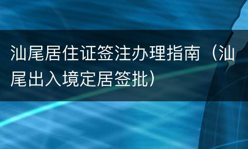 汕尾居住证签注办理指南（汕尾出入境定居签批）