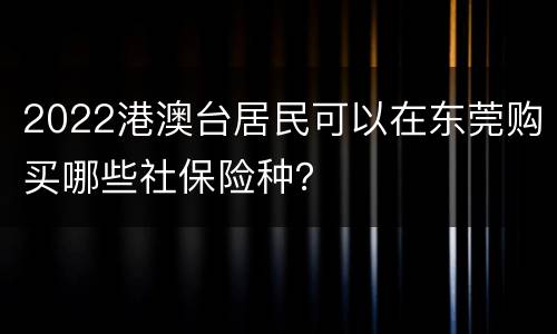 2022港澳台居民可以在东莞购买哪些社保险种？
