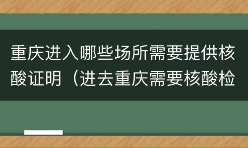 重庆进入哪些场所需要提供核酸证明（进去重庆需要核酸检测证明）