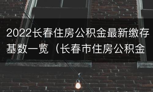 2022长春住房公积金最新缴存基数一览（长春市住房公积金缴存基数）